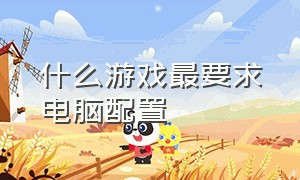 什么游戏最要求电脑配置