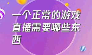 一个正常的游戏直播需要哪些东西（新手游戏直播需要注意哪些事项）