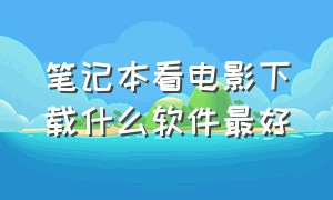 笔记本看电影下载什么软件最好（笔记本电脑看电影免费的软件）