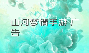 山河梦情手游 广告（山河梦情手游礼包码最新版）