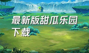 最新版甜瓜乐园下载（甜瓜乐园下载入口中文版）