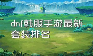 dnf韩服手游最新套装排名