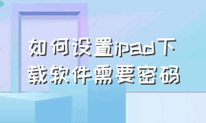 如何设置ipad下载软件需要密码（ipad下载东西怎么设置不输密码）