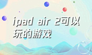 ipad air 2可以玩的游戏（ipadair2适合哪个游戏）