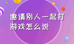 邀请别人一起打游戏怎么说（怎么邀请别人和自己一起打游戏）