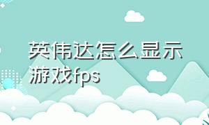 英伟达怎么显示游戏fps（英伟达怎么在游戏中显示帧率）