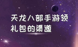 天龙八部手游领礼包的渠道（天龙八部手游有哪些礼包可以领取）