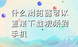 什么浏览器可以直接下载视频到手机