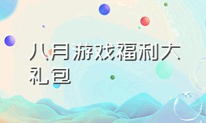 八月游戏福利大礼包（八月游戏福利大礼包是什么）