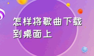 怎样将歌曲下载到桌面上（怎样将歌曲下载到桌面上去）