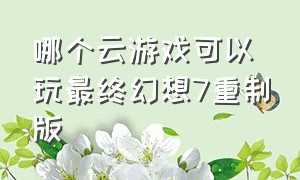 哪个云游戏可以玩最终幻想7重制版