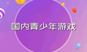 国内青少年游戏（青少年可以玩的游戏有哪些）