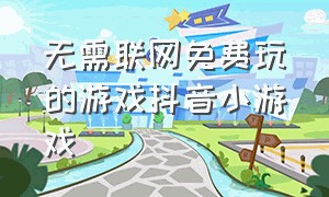 无需联网免费玩的游戏抖音小游戏