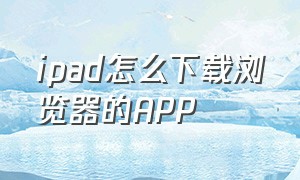 ipad怎么下载浏览器的APP（ipad浏览器怎样能下载软件）