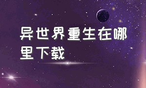 异世界重生在哪里下载（异世界官方下载链接）