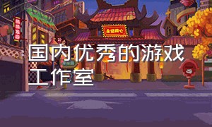 国内优秀的游戏工作室（中国最优秀的游戏工作室）