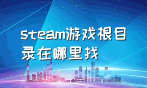 Steam游戏根目录在哪里找