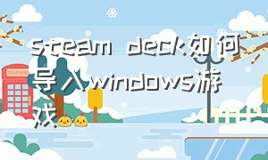 steam deck如何导入windows游戏（steam deck游戏机）