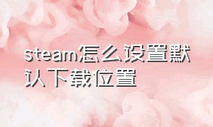 steam怎么设置默认下载位置