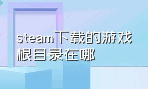 steam下载的游戏根目录在哪