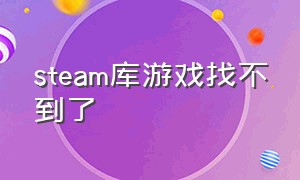 steam库游戏找不到了（steam买了游戏库中找不到）