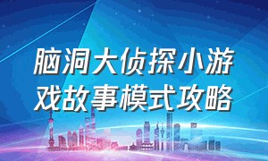 脑洞大侦探小游戏故事模式攻略（脑洞大侦探游戏全部通关攻略）