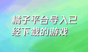 橘子平台导入已经下载的游戏（橘子平台添加游戏库失败）