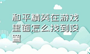 和平精英在游戏里面怎么找到设置