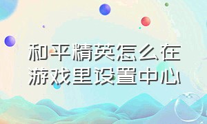 和平精英怎么在游戏里设置中心（和平精英怎么不在游戏里开启设置）