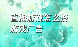 直播游戏怎么没游戏广告