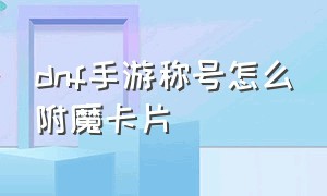 dnf手游称号怎么附魔卡片