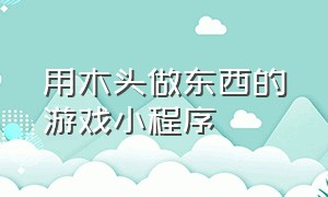 用木头做东西的游戏小程序