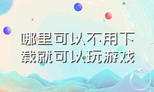 哪里可以不用下载就可以玩游戏（哪个软件可以不用下载直接玩）