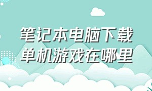 笔记本电脑下载单机游戏在哪里