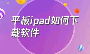 平板ipad如何下载软件（平板怎么下载ipad版本的软件）