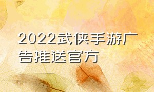 2022武侠手游广告推送官方（武侠手游广告推送官方最新）