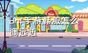 dnf手游韩服怎么调远近