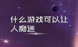 什么游戏可以让人痴迷