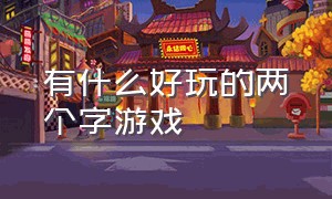 有什么好玩的两个字游戏（两个字的游戏有什么）