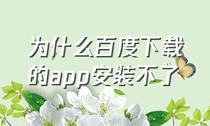 为什么百度下载的app安装不了（百度下载的app为啥安装失败）