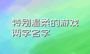 特别温柔的游戏两字名字（非常温柔的游戏名字七字）