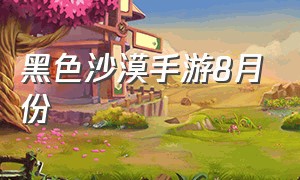 黑色沙漠手游8月份（黑色沙漠手游哪个才是正版的）