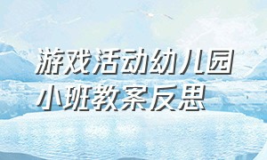 游戏活动幼儿园小班教案反思