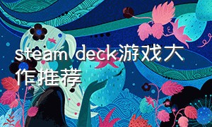 steam deck游戏大作推荐（steam deck最值得推荐的游戏）