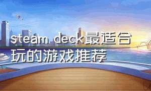 steam deck最适合玩的游戏推荐（steamdeck最适合玩什么单机游戏）