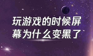 玩游戏的时候屏幕为什么变黑了（为什么一开游戏屏幕就黑了）