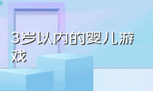 3岁以内的婴儿游戏（3岁婴幼儿游戏大全）