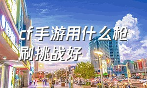 cf手游用什么枪刷挑战好