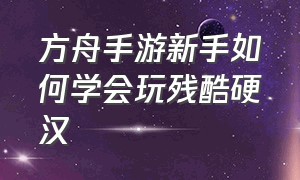 方舟手游新手如何学会玩残酷硬汉（方舟手游新手攻略详细教程）