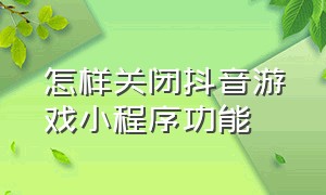 怎样关闭抖音游戏小程序功能